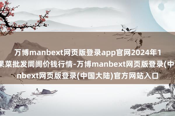 万博manbext网页版登录app官网2024年10月17日乐亭县冀东果菜批发阛阓价钱行情-万博manbext网页版登录(中国大陆)官方网站入口