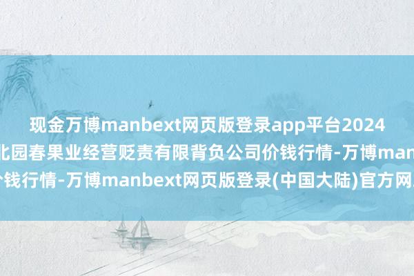 现金万博manbext网页版登录app平台2024年10月17日乌鲁木王人北园春果业经营贬责有限背负公司价钱行情-万博manbext网页版登录(中国大陆)官方网站入口