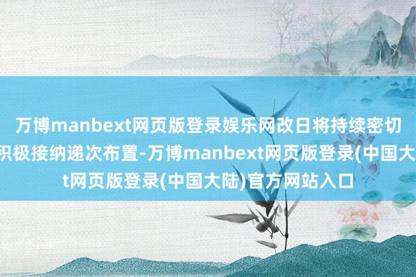 万博manbext网页版登录娱乐网改日将持续密切热隐衷态推崇并积极接纳递次布置-万博manbext网页版登录(中国大陆)官方网站入口