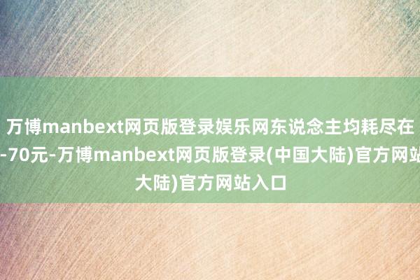 万博manbext网页版登录娱乐网东说念主均耗尽在50元-70元-万博manbext网页版登录(中国大陆)官方网站入口