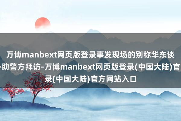 万博manbext网页版登录事发现场的别称华东谈主须眉曾协助警方拜访-万博manbext网页版登录(中国大陆)官方网站入口